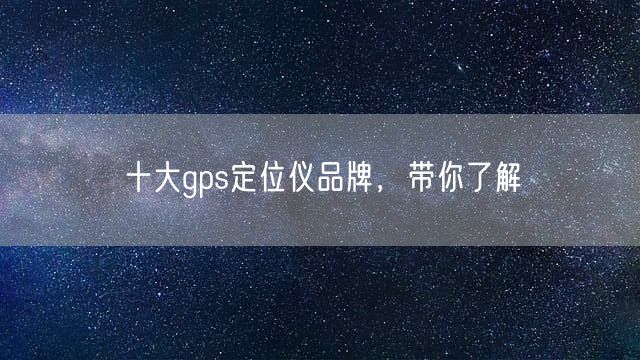 十大gps定位仪品牌，带你了解