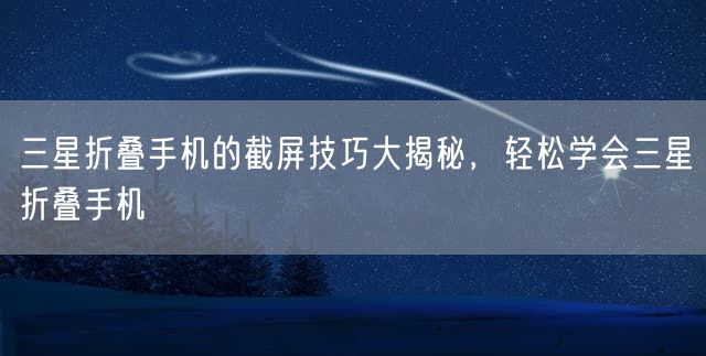 三星折叠手机的截屏技巧大揭秘，轻松学会三星折叠手机