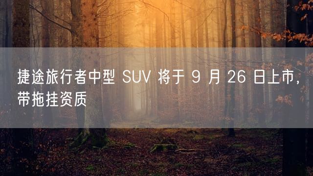 捷途旅行者中型 SUV 将于 9 月 26 日上市，带拖挂资质