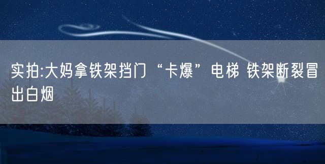 实拍:大妈拿铁架挡门“卡爆”电梯 铁架断裂冒出白烟