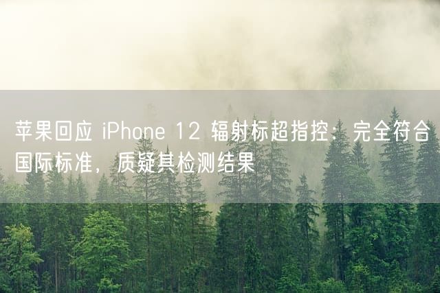 苹果回应 iPhone 12 辐射标超指控：完全符合国际标准，质疑其检测结果