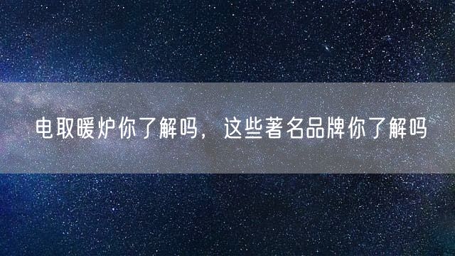 电取暖炉你了解吗，这些著名品牌你了解吗