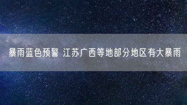 暴雨蓝色预警 江苏广西等地部分地区有大暴雨