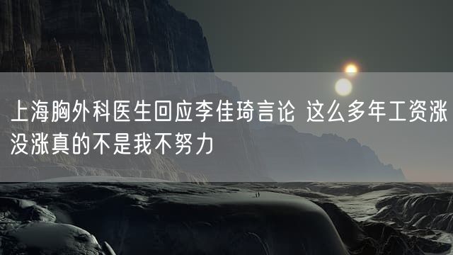 上海胸外科医生回应李佳琦言论 这么多年工资涨没涨真的不是我不努力