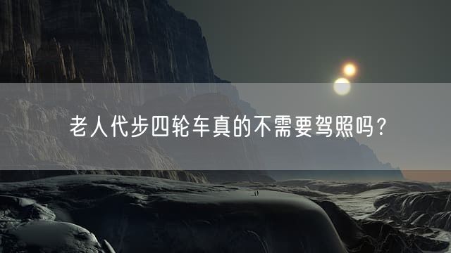 老人代步四轮车真的不需要驾照吗？