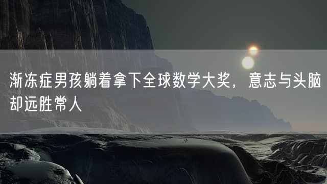 渐冻症男孩躺着拿下全球数学大奖，意志与头脑却远胜常人