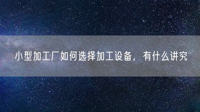 小型加工厂如何选择加工设备，有什么讲究