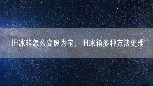 旧冰箱怎么变废为宝，旧冰箱多种方法处理