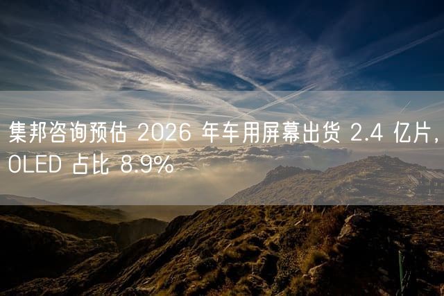 集邦咨询预估 2026 年车用屏幕出货 2.4 亿片，OLED 占比 8.9%