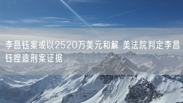 李昌钰案或以2520万美元和解 美法院判定李昌钰捏造刑案证据