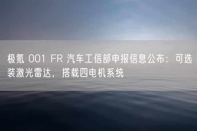 极氪 001 FR 汽车工信部申报信息公布：可选装激光雷达，搭载四电机系统