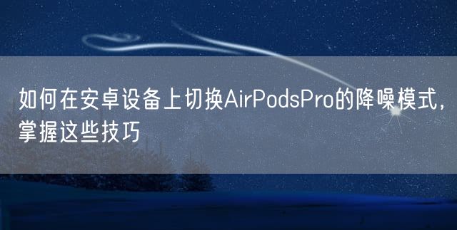 如何在安卓设备上切换AirPodsPro的降噪模式，掌握这些技巧