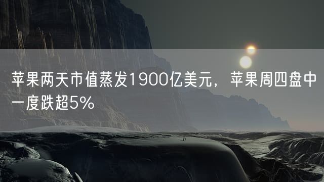 苹果两天市值蒸发1900亿美元，苹果周四盘中一度跌超5%