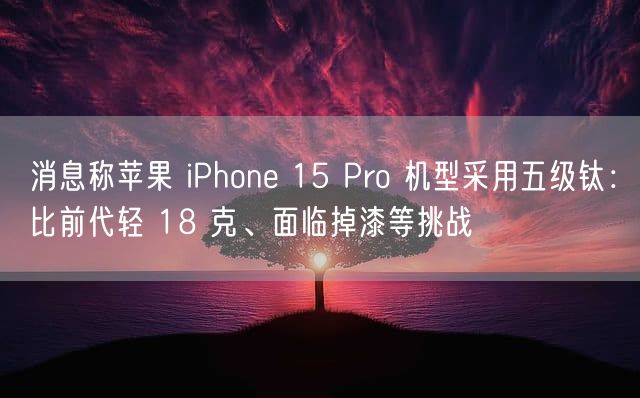 消息称苹果 iPhone 15 Pro 机型采用五级钛：比前代轻 18 克、面临掉漆等挑战