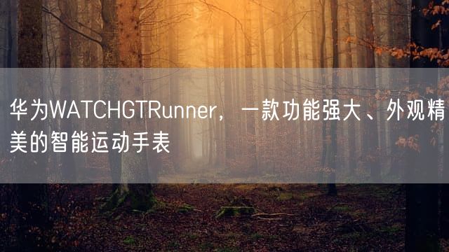 华为WATCHGTRunner，一款功能强大、外观精美的智能运动手表