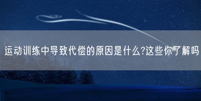 运动训练中导致代偿的原因是什么?这些你了解吗