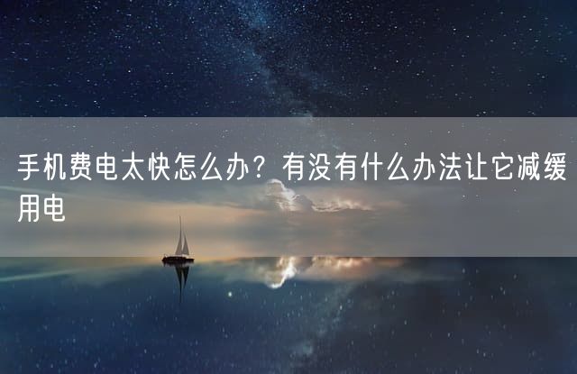 手机费电太快怎么办？有没有什么办法让它减缓用电