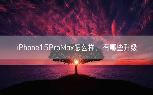 iPhone15ProMax怎么样，有哪些升级