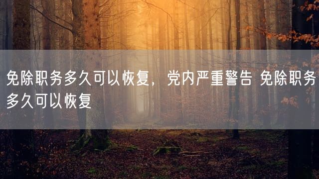 免除职务多久可以恢复，党内严重警告 免除职务多久可以恢复