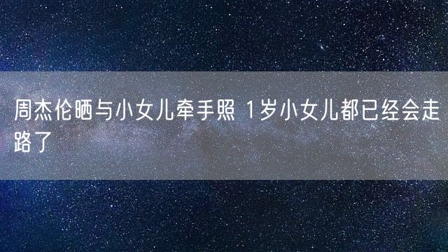 周杰伦晒与小女儿牵手照 1岁小女儿都已经会走路了