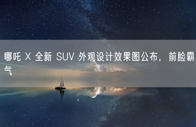 哪吒 X 全新 SUV 外观设计效果图公布，前脸霸气