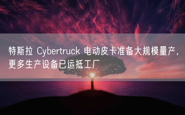 特斯拉 Cybertruck 电动皮卡准备大规模量产，更多生产设备已运抵工厂