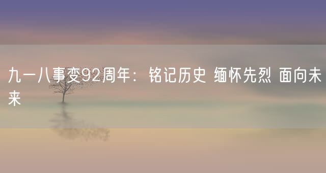 九一八事变92周年：铭记历史 缅怀先烈 面向未来