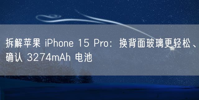 拆解苹果 iPhone 15 Pro：换背面玻璃更轻松、确认 3274mAh 电池