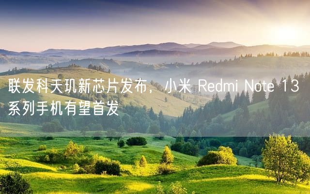 联发科天玑新芯片发布，小米 Redmi Note 13 系列手机有望首发