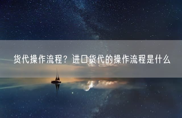 货代操作流程？进口货代的操作流程是什么