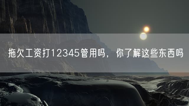 拖欠工资打12345管用吗，你了解这些东西吗