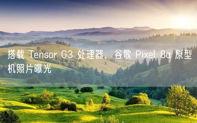 搭载 Tensor G3 处理器，谷歌 Pixel 8a 原型机照片曝光