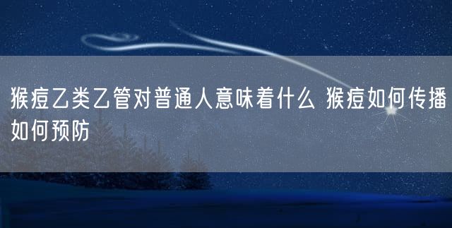 猴痘乙类乙管对普通人意味着什么 猴痘如何传播如何预防