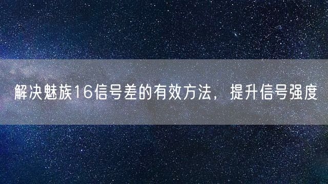 解决魅族16信号差的有效方法，提升信号强度