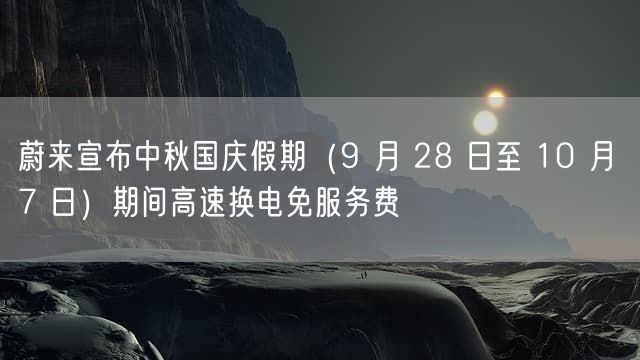 蔚来宣布中秋国庆假期（9 月 28 日至 10 月 7 日）期间高速换电免服务费