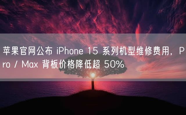 苹果官网公布 iPhone 15 系列机型维修费用，Pro / Max 背板价格降低超 50%