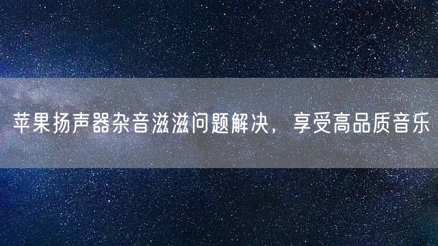 苹果扬声器杂音滋滋问题解决，享受高品质音乐