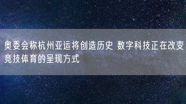 奥委会称杭州亚运将创造历史 数字科技正在改变竞技体育的呈现方式