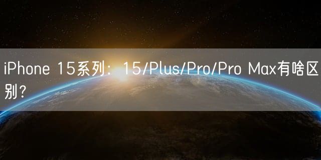 iPhone 15系列：15/Plus/Pro/Pro Max有啥区别？