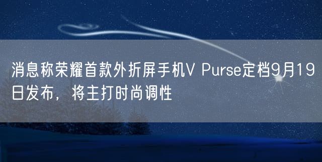 消息称荣耀首款外折屏手机V Purse定档9月19日发布，将主打时尚调性