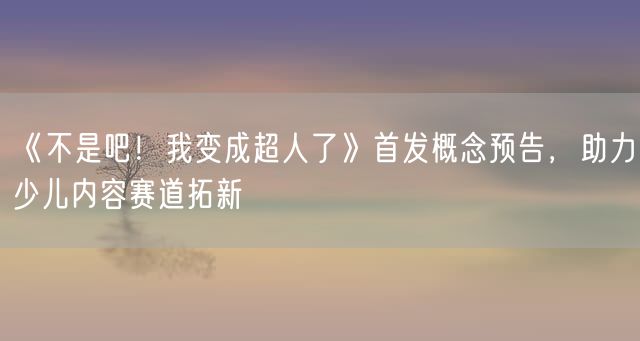 《不是吧！我变成超人了》首发概念预告，助力少儿内容赛道拓新