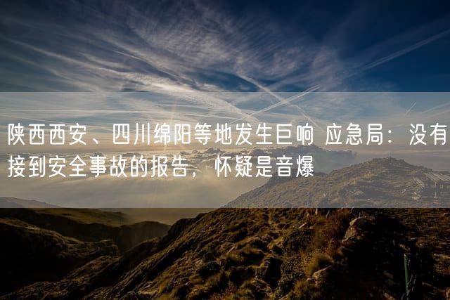 陕西西安、四川绵阳等地发生巨响 应急局：没有接到安全事故的报告，怀疑是音爆