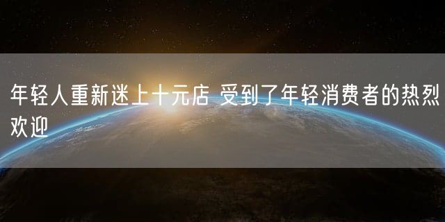 年轻人重新迷上十元店 受到了年轻消费者的热烈欢迎