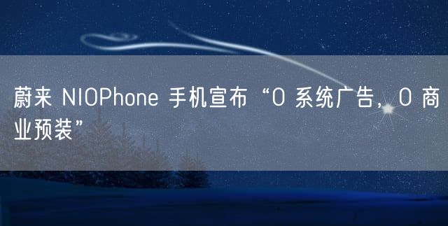 蔚来 NIOPhone 手机宣布“0 系统广告，0 商业预装”