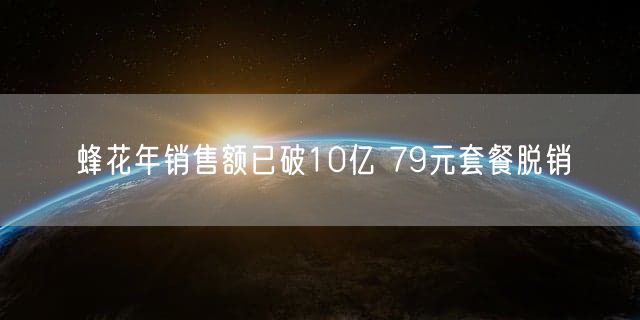 蜂花年销售额已破10亿 79元套餐脱销