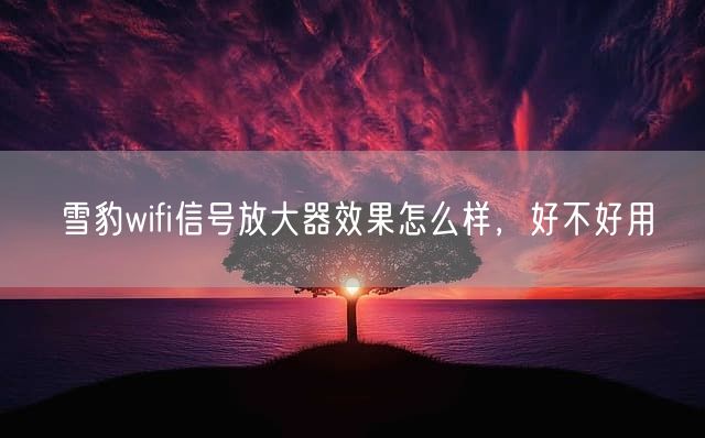 雪豹wifi信号放大器效果怎么样，好不好用