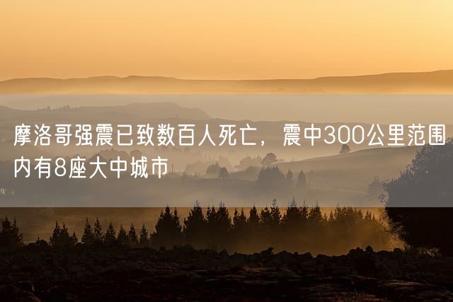 摩洛哥强震已致数百人死亡，震中300公里范围内有8座大中城市