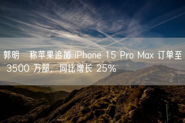 郭明錤称苹果追加 iPhone 15 Pro Max 订单至 3500 万部，同比增长 25%