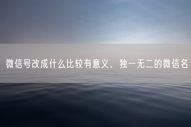 微信号改成什么比较有意义，独一无二的微信名