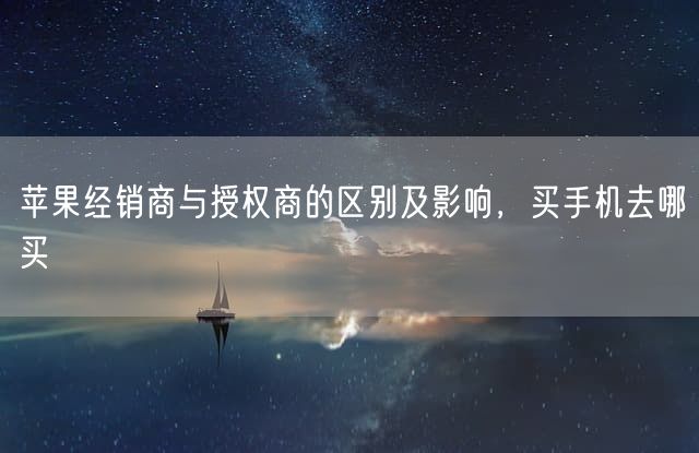 苹果经销商与授权商的区别及影响，买手机去哪买